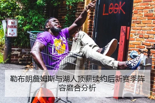 勒布朗詹姆斯与湖人顶薪续约后新赛季阵容磨合分析