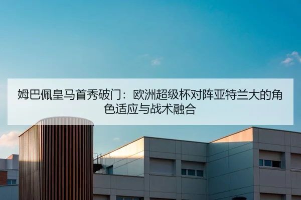 姆巴佩皇马首秀破门：欧洲超级杯对阵亚特兰大的角色适应与战术融合